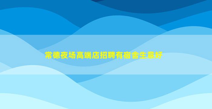 常德夜场高端店招聘有宿舍生意好
